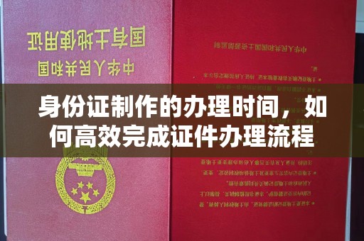 贡嘎身份证制作的办理时间，如何高效完成证件办理流程